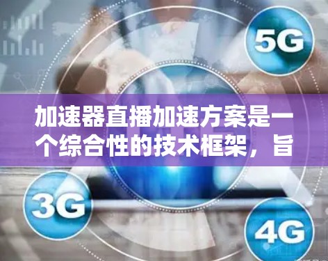 加速器直播加速方案是一个综合性的技术框架，旨在通过各种手段提升视频在直播中的流畅度和清晰度。以下是该方案的详细步骤