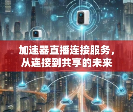 加速器直播连接服务,从连接到共享的未来 加速器直播连接服务,从连接到共享的未来