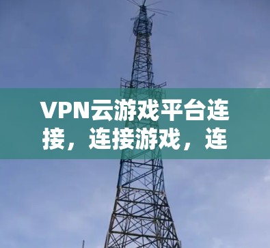 VPN云游戏平台连接，连接游戏，连接未来