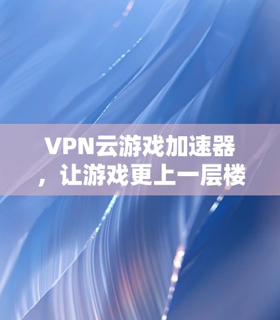 VPN云游戏加速器,让游戏更上一层楼 VPN云游戏加速器,让游戏更上一层楼