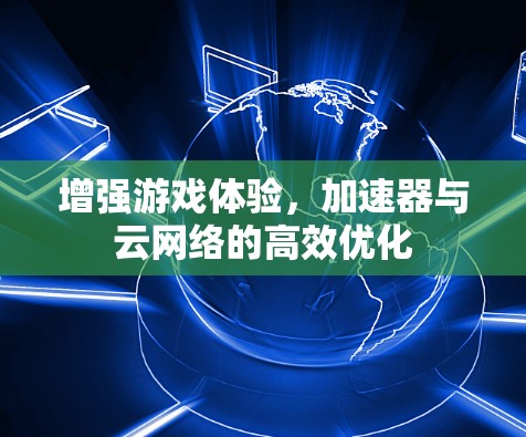 增强游戏体验，加速器与云网络的高效优化