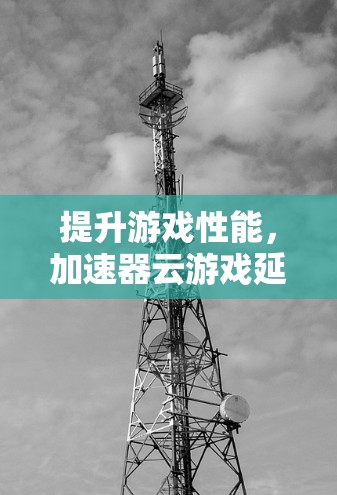 提升游戏性能,加速器云游戏延迟优化技术解析 提升游戏性能,加速器云游戏延迟优化技术解析