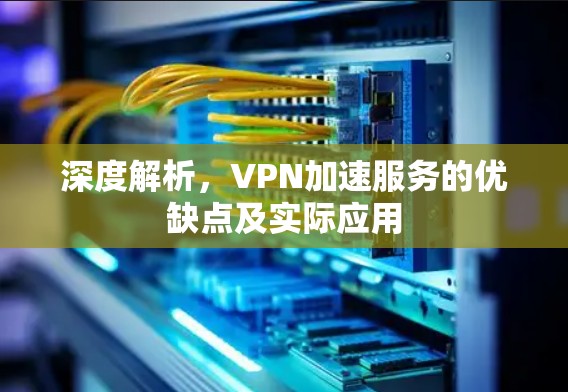 深度解析，VPN加速服务的优缺点及实际应用