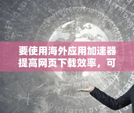 要使用海外应用加速器提高网页下载效率，可以按照以下步骤进行