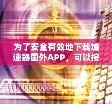为了安全有效地下载加速器国外APP,可以按照以下步骤进行 为了安全有效地下载加速器国外APP,可以按照以下步骤进行