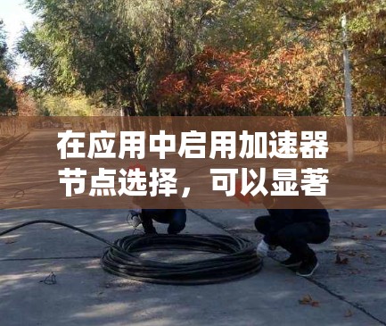 在应用中启用加速器节点选择,可以显著提升应用的运行效率和性能。以下是一个清晰的步骤指南,帮助您顺利启用和使用加速器节点选择 在应用中启用加速器节点选择,可以显著提升应用的运行效率和性能。以下是一个清晰的步骤指南,帮助您顺利启用和使用加速器节点选择