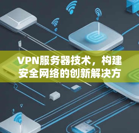 VPN服务器技术，构建安全网络的创新解决方案