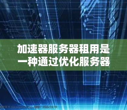 加速器服务器租用是一种通过优化服务器硬件或软件来提高网络吞吐量和性能的技术。以下是一些常见的加速器服务器租用方法，帮助您实现最佳性能
