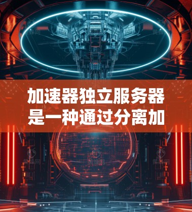 加速器独立服务器是一种通过分离加速器和服务器来提高服务器性能的方法。以下是其关键点和步骤