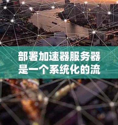 部署加速器服务器是一个系统化的流程，涉及多个步骤和知识，因此需要分步骤进行学习和实践。以下是一个详细的指南，帮助你顺利进行加速器服务器的部署