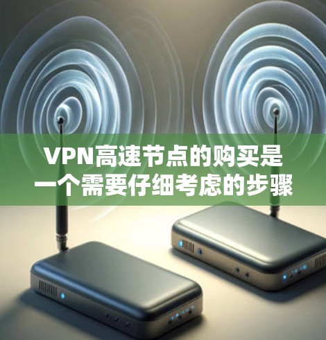VPN高速节点的购买是一个需要仔细考虑的步骤，因为它涉及到安全、性能和预算等多个方面。以下是购买VPN高速节点的步骤和注意事项