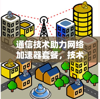 通信技术助力网络加速器套餐,技术领先,服务保障 通信技术助力网络加速器套餐,技术领先,服务保障