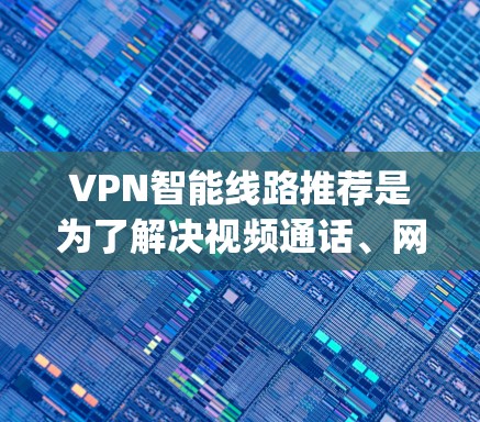 VPN智能线路推荐是为了解决视频通话、网络 streaming、游戏、直播等需求而提供的网络解决方案。以下是一些常见的VPN推荐平台和推荐,供您参考 VPN智能线路推荐是为了解决视频通话、网络 streaming、游戏、直播等需求而提供的网络解决方案。以下是一些常见的VPN推荐平台和推荐,供您参考