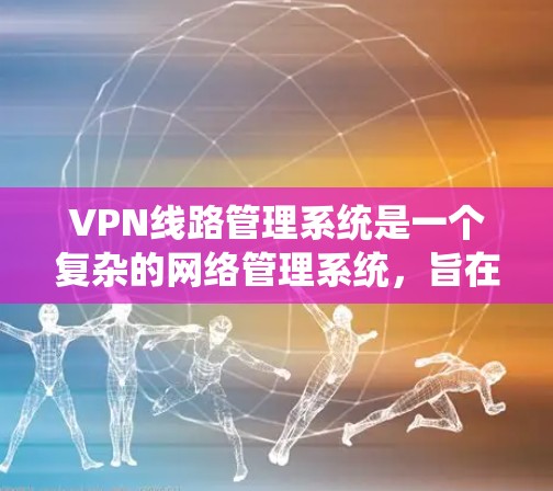 VPN线路管理系统是一个复杂的网络管理系统，旨在通过虚拟网络技术连接用户到安全的VPN服务。以下是该系统的详细步骤和考虑因素，以确保高效、安全地处理用户需求