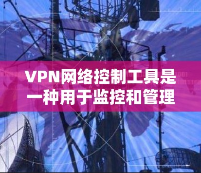 VPN网络控制工具是一种用于监控和管理VPN服务的高级技术，通过API或区块链技术实现访问控制，确保数据的安全性和用户的安全。以下是详细的解释
