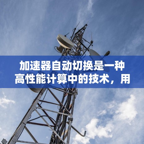 加速器自动切换是一种高性能计算中的技术,用于优化硬件资源的利用率。以下是对该主题的分步解释 加速器自动切换是一种高性能计算中的技术,用于优化硬件资源的利用率。以下是对该主题的分步解释