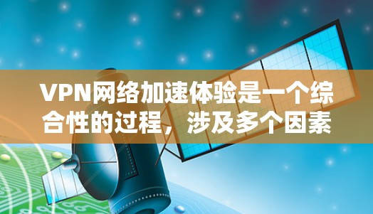 VPN网络加速体验是一个综合性的过程，涉及多个因素的综合运用。以下是一个有条理的总结和建议