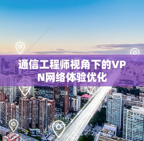 通信工程师视角下的VPN网络体验优化