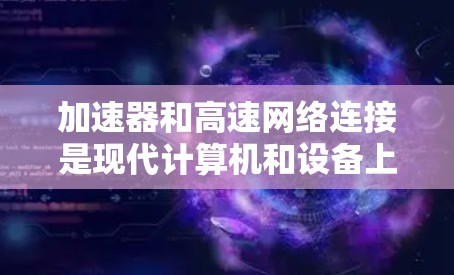 加速器和高速网络连接是现代计算机和设备上常见的功能,它们各自有不同的作用和用途。以下是对加速器和高速网络连接的详细说明 加速器和高速网络连接是现代计算机和设备上常见的功能,它们各自有不同的作用和用途。以下是对加速器和高速网络连接的详细说明