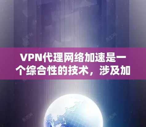 VPN代理网络加速是一个综合性的技术，涉及加密、网络加速和多链路技术的结合。以下是详细的解释和建议