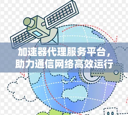 加速器代理服务平台，助力通信网络高效运行的新解决方案