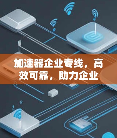 加速器企业专线,高效可靠,助力企业加速发展 加速器企业专线,高效可靠,助力企业加速发展