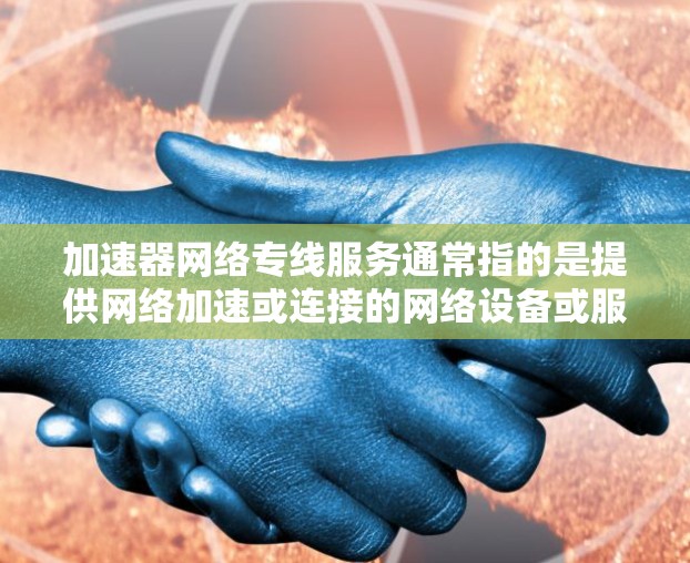 加速器网络专线服务通常指的是提供网络加速或连接的网络设备或服务。以下是一些可能与您相关的信息和建议 加速器网络专线服务通常指的是提供网络加速或连接的网络设备或服务。以下是一些可能与您相关的信息和建议