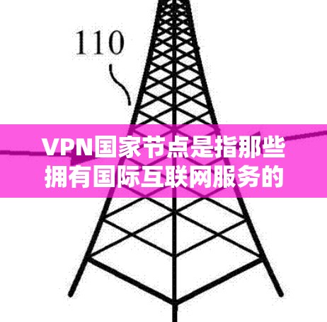 VPN国家节点是指那些拥有国际互联网服务的国家和地区。这些国家和地区在互联网服务方面非常发达，提供了大量的国际VPN服务。以下是这些主要的VPN国家节点和地区的列表