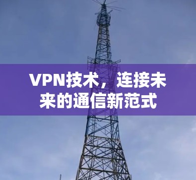 VPN技术,连接未来的通信新范式 VPN技术,连接未来的通信新范式