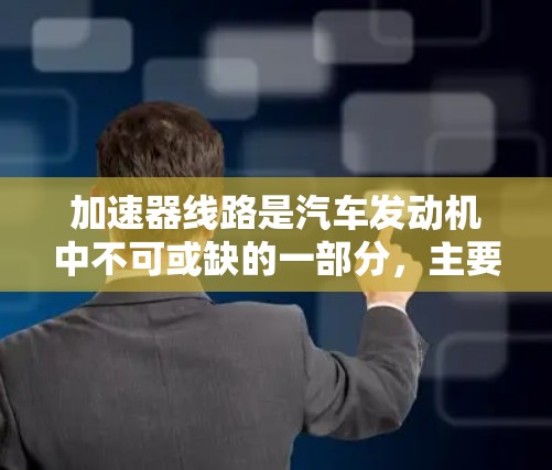 加速器线路是汽车发动机中不可或缺的一部分，主要负责将燃料燃烧后的能量高效传递给发动机的叶片，从而提高发动机的输出功率和效率。以下是关于加速器线路技术的详细分析