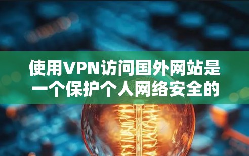 使用VPN访问国外网站是一个保护个人网络安全的明智选择。以下是一步步的指南，帮助您有效地使用VPN工具