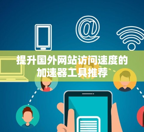 提升国外网站访问速度的加速器工具推荐 提升国外网站访问速度的加速器工具推荐
