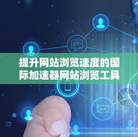 提升网站浏览速度的国际加速器网站浏览工具