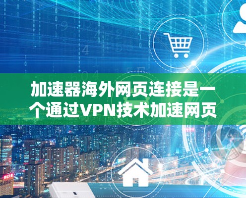 加速器海外网页连接是一个通过VPN技术加速网页访问的场景，适合从中国访问海外网站或直接访问海外服务器。以下是详细的步骤和建议