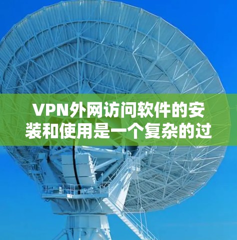 VPN外网访问软件的安装和使用是一个复杂的过程，涉及多方面的设置和配置。以下是一些步骤和注意事项，帮助您顺利安装和使用VPN