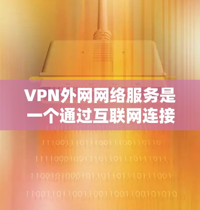 VPN外网网络服务是一个通过互联网连接到外部服务器的技术，允许用户在不访问服务器的情况下连接到互联网。以下是对VPN服务的详细指南