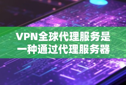 VPN全球代理服务是一种通过代理服务器来代理外部VPN服务的技术。以下是对该技术的详细总结
