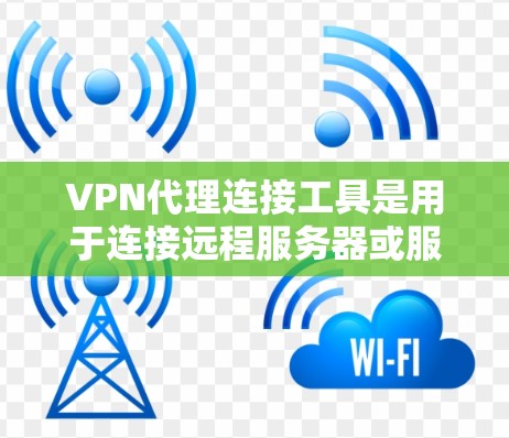 VPN代理连接工具是用于连接远程服务器或服务器的工具，通常基于IP地址或端口进行连接，帮助用户安全地进行VPN通信。以下是详细介绍
