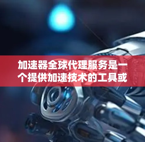 加速器全球代理服务是一个提供加速技术的工具或服务,通过全球范围内的合作伙伴或服务提供商提供支持。以下是一个系统化的总结,帮助您更好地理解加速器全球代理服务 加速器全球代理服务是一个提供加速技术的工具或服务,通过全球范围内的合作伙伴或服务提供商提供支持。以下是一个系统化的总结,帮助您更好地理解加速器全球代理服务