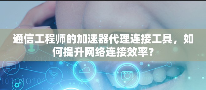 通信工程师的加速器代理连接工具,如何提升网络连接效率? 通信工程师的加速器代理连接工具,如何提升网络连接效率?