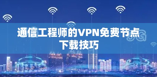 通信工程师的VPN免费节点下载技巧 通信工程师的VPN免费节点下载技巧