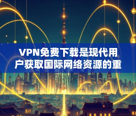 VPN免费下载是现代用户获取国际网络资源的重要工具,以下是基于不同需求和条件的推荐 VPN免费下载是现代用户获取国际网络资源的重要工具,以下是基于不同需求和条件的推荐