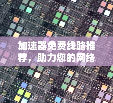 加速器免费线路推荐,助力您的网络顺畅运行 加速器免费线路推荐,助力您的网络顺畅运行