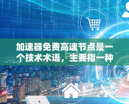 加速器免费高速节点是一个技术术语,主要指一种在数据网络和移动通信中用于提高数据传输速度的加速技术。以下是对其的详细解释 加速器免费高速节点是一个技术术语,主要指一种在数据网络和移动通信中用于提高数据传输速度的加速技术。以下是对其的详细解释