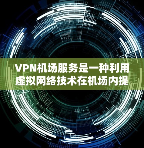 VPN机场服务是一种利用虚拟网络技术在机场内提供网络连接的服务，旨在便利旅客的网络使用。以下是对VPN机场服务的详细分析