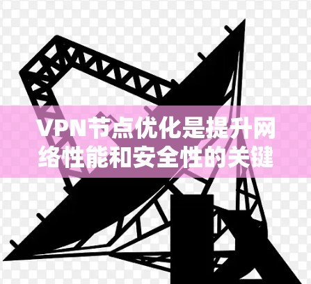 VPN节点优化是提升网络性能和安全性的关键步骤。以下是一些优化 VPN 节点的技巧，帮助你更好地管理 VPN 网络