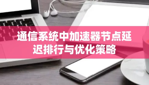 通信系统中加速器节点延迟排行与优化策略 通信系统中加速器节点延迟排行与优化策略