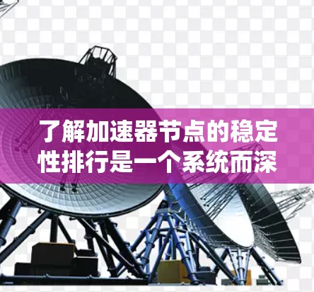 了解加速器节点的稳定性排行是一个系统而深入的过程，涉及多个方面，包括硬件架构、性能指标、应用场景以及工具应用。以下是对这一问题的逐步解释和总结