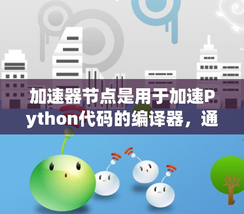 加速器节点是用于加速Python代码的编译器，通过优化生成的C/C+Python代码，提升运行效率。以下是对加速器节点的详细总结，涵盖选择、安装、参数、验证和优缺点等方面