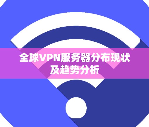 全球VPN服务器分布现状及趋势分析
